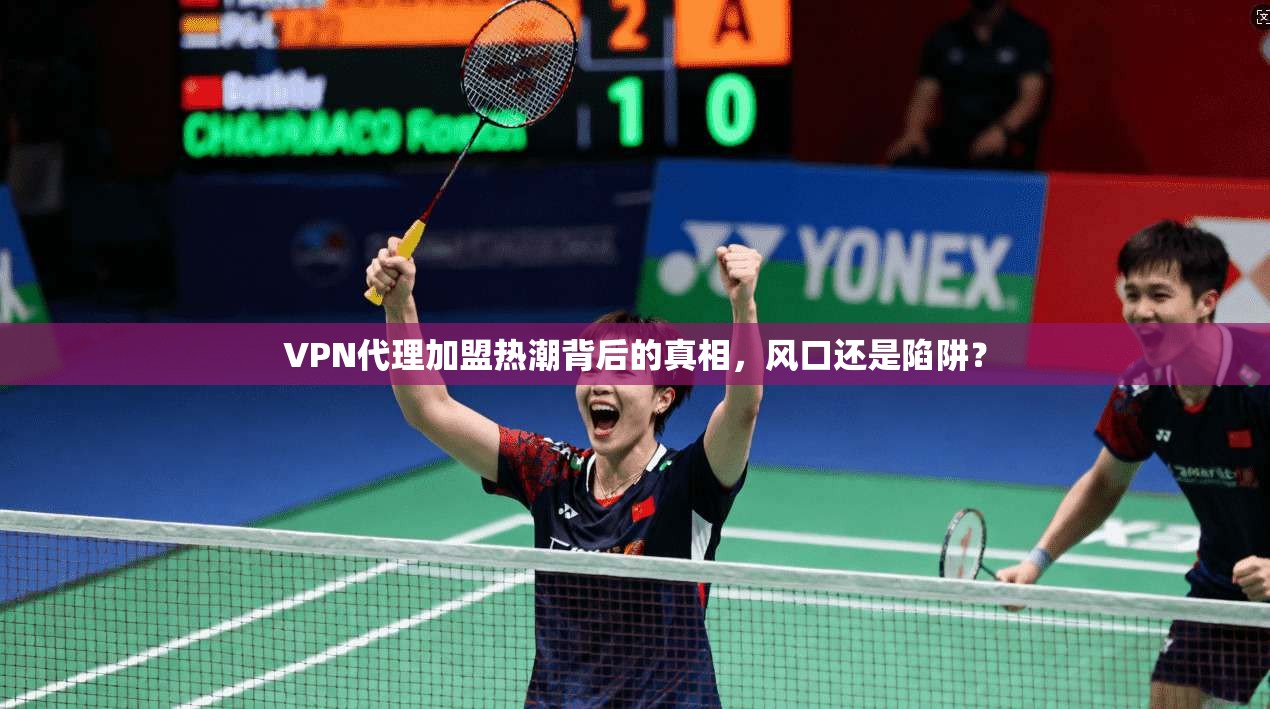 VPN代理加盟热潮背后的真相，风口还是陷阱？