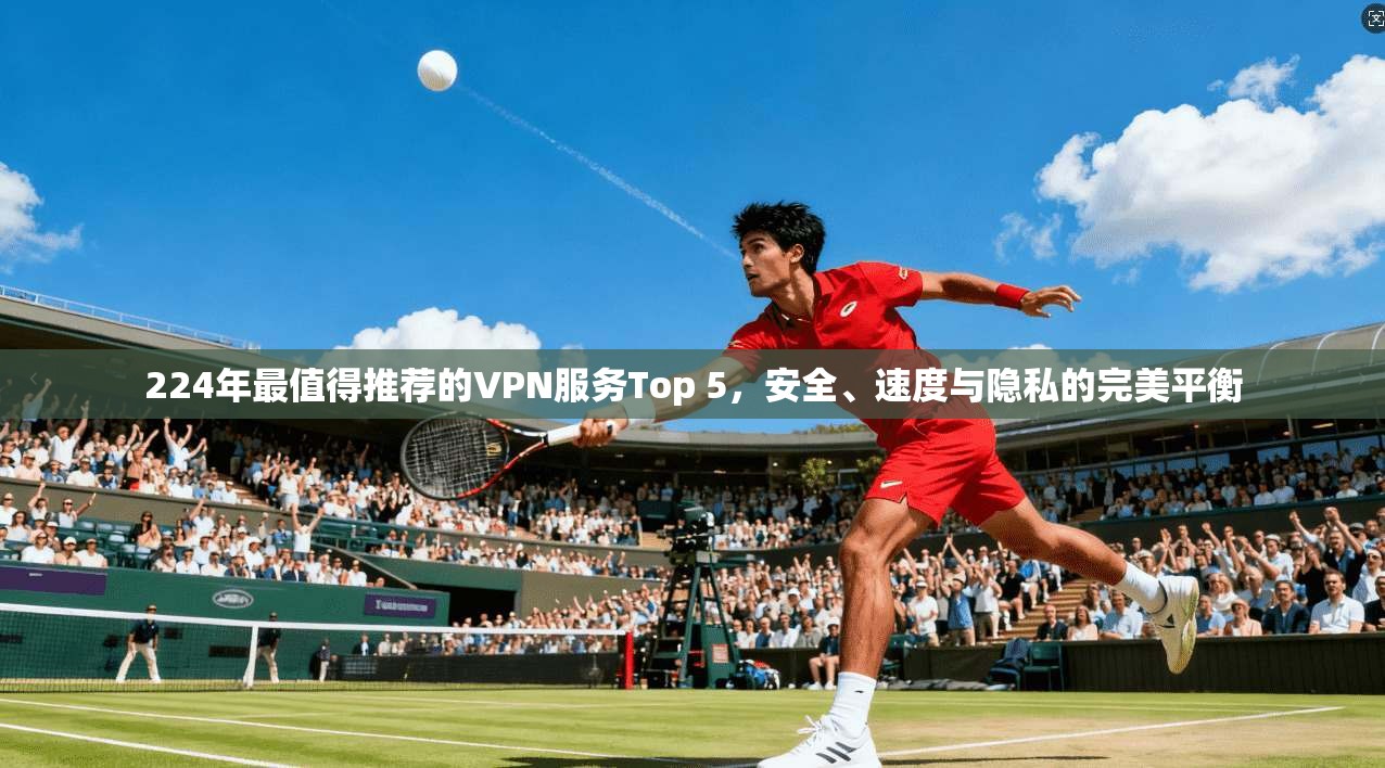 224年最值得推荐的VPN服务Top 5,安全、速度与隐私的完美平衡 224年最值得推荐的VPN服务Top 5,安全、速度与隐私的完美平衡