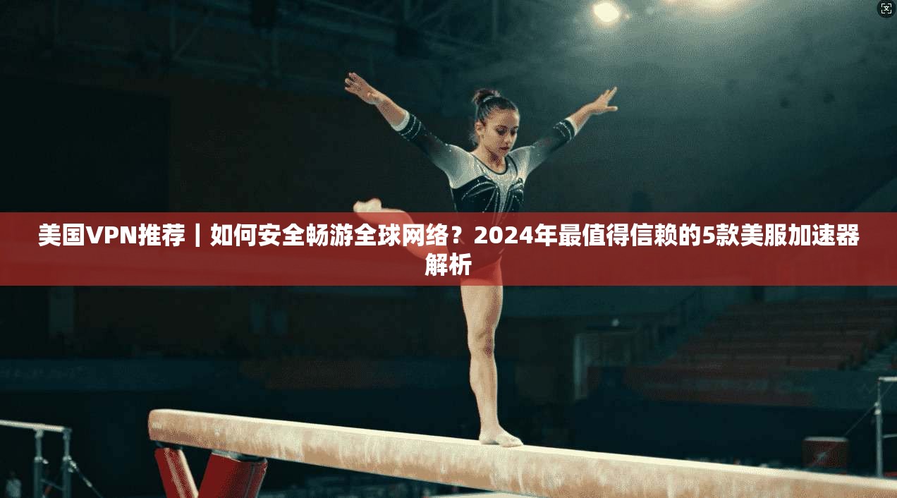 美国VPN推荐｜如何安全畅游全球网络？2024年最值得信赖的5款美服加速器解析