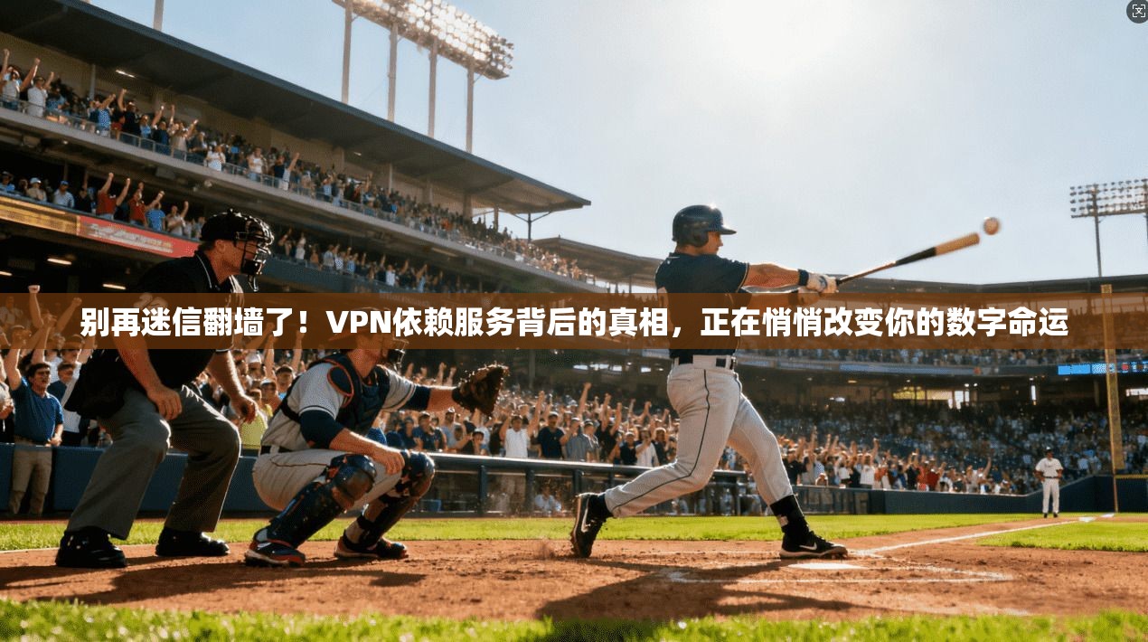 别再迷信翻墙了！VPN依赖服务背后的真相，正在悄悄改变你的数字命运