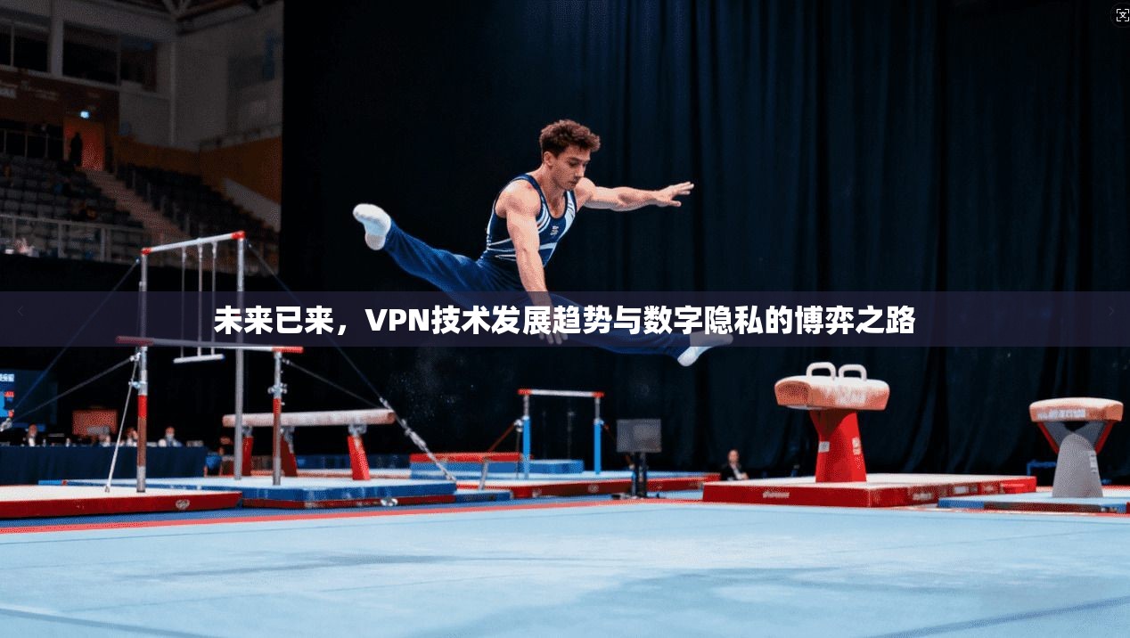 未来已来，VPN技术发展趋势与数字隐私的博弈之路
