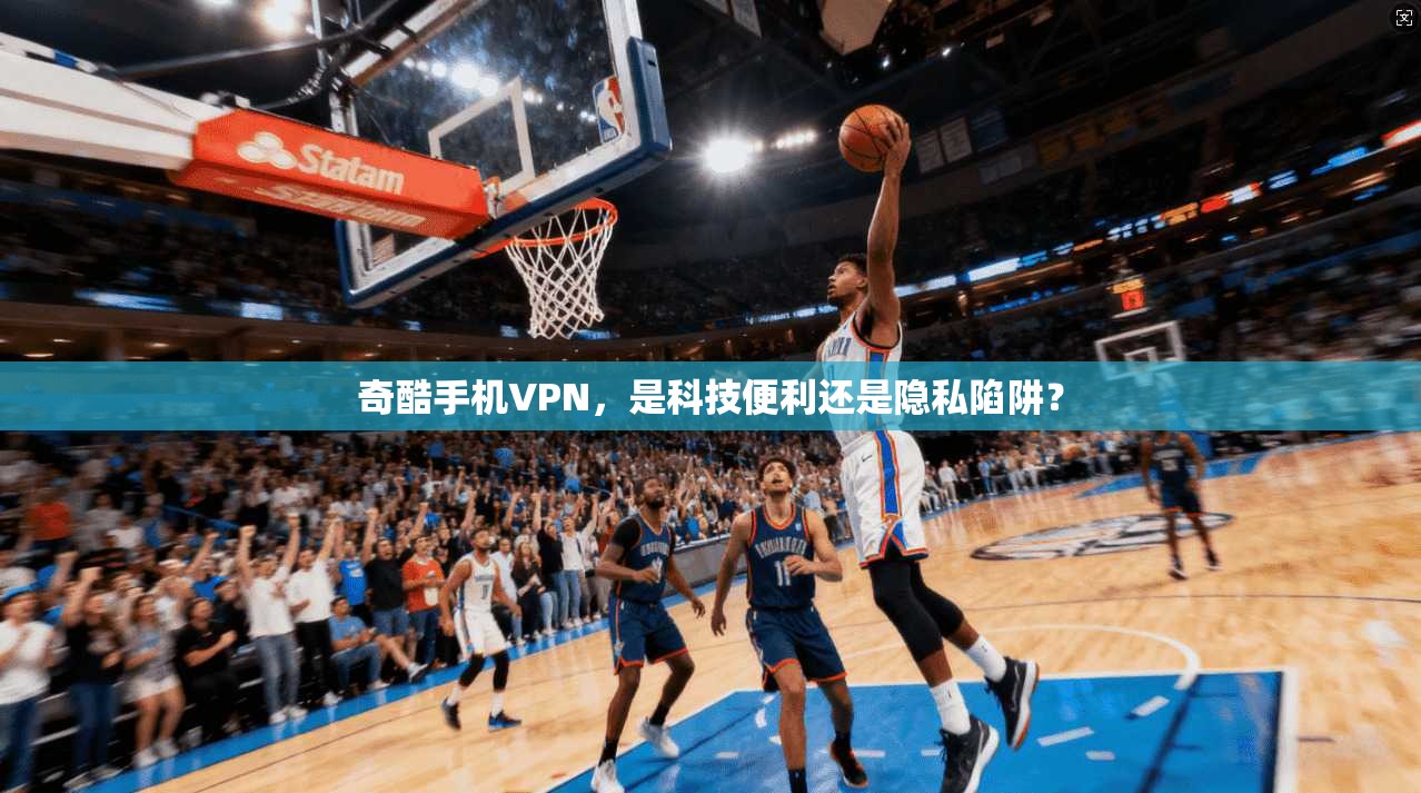 奇酷手机VPN,是科技便利还是隐私陷阱? 奇酷手机VPN,是科技便利还是隐私陷阱?