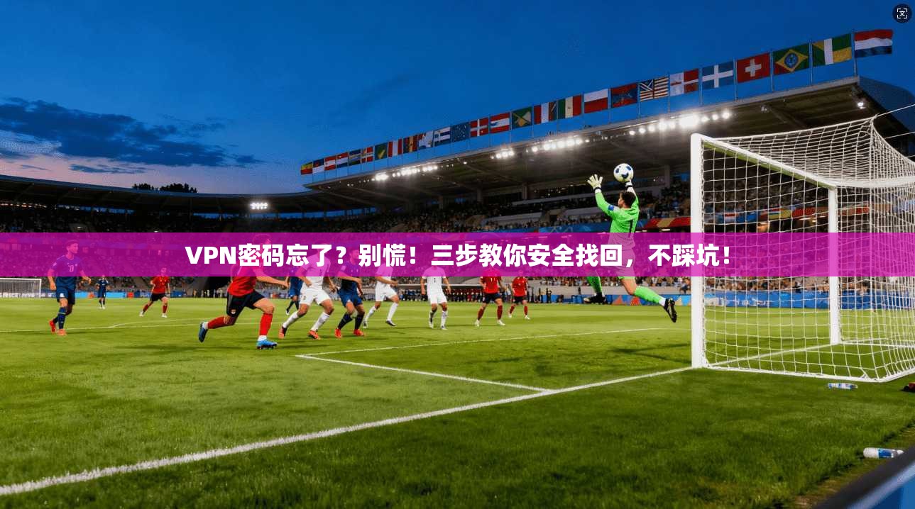 VPN密码忘了？别慌！三步教你安全找回，不踩坑！