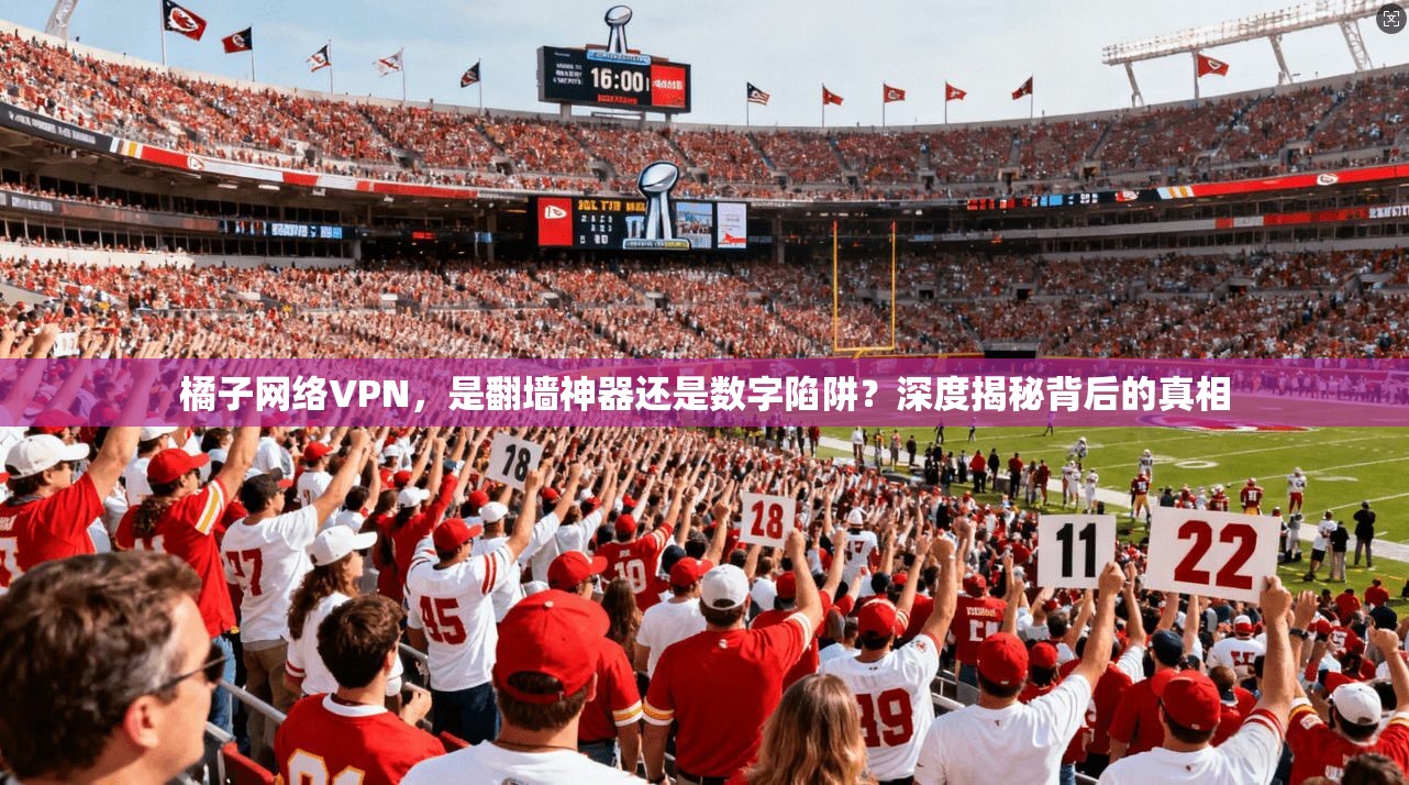 橘子网络VPN，是翻墙神器还是数字陷阱？深度揭秘背后的真相