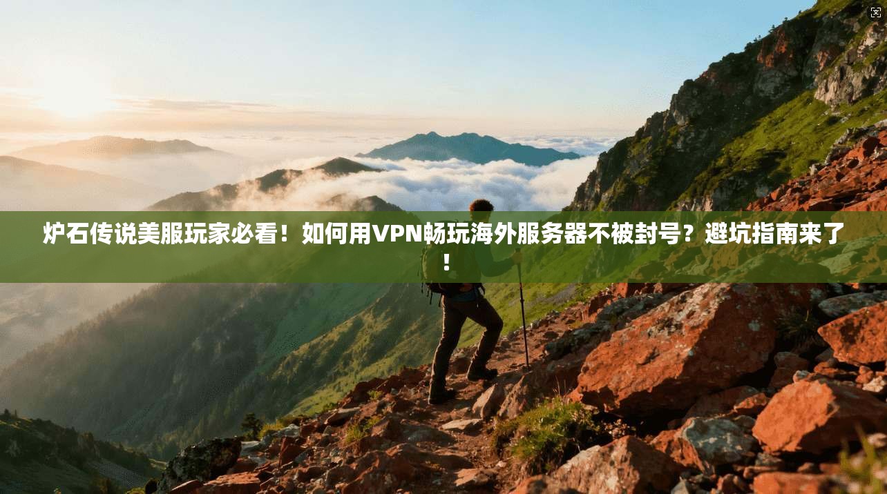 炉石传说美服玩家必看！如何用VPN畅玩海外服务器不被封号？避坑指南来了！