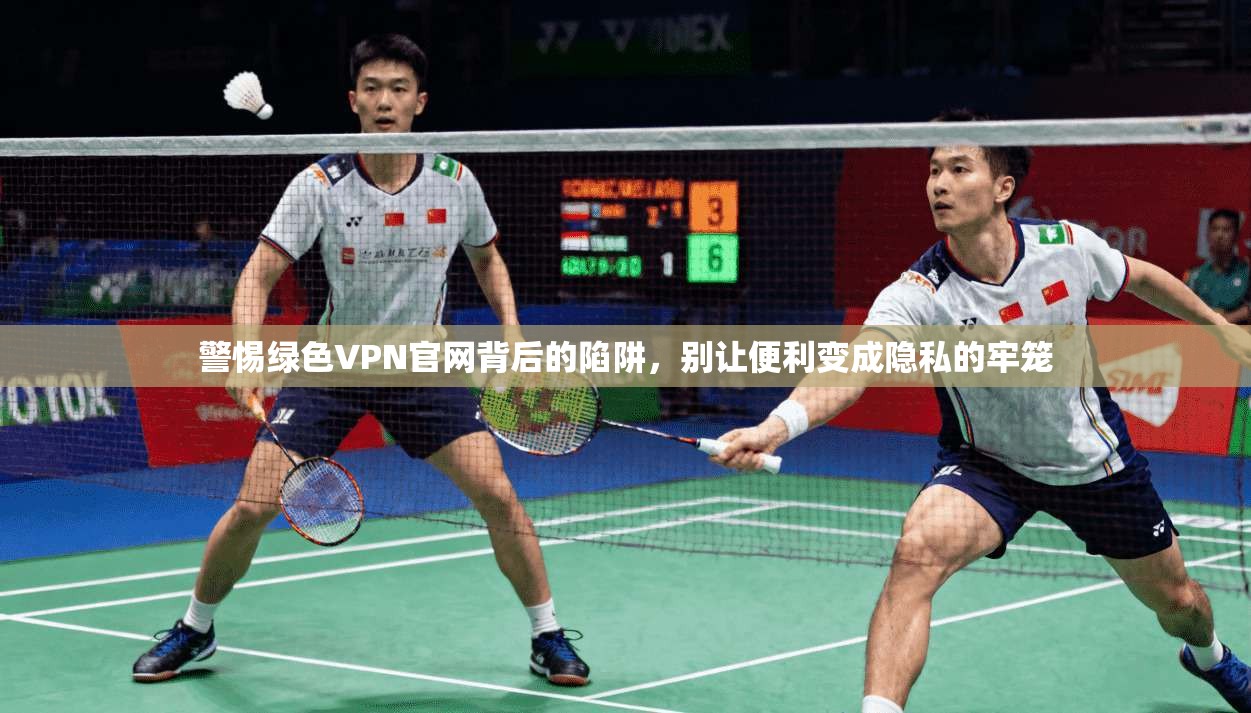 警惕绿色VPN官网背后的陷阱,别让便利变成隐私的牢笼 警惕绿色VPN官网背后的陷阱,别让便利变成隐私的牢笼