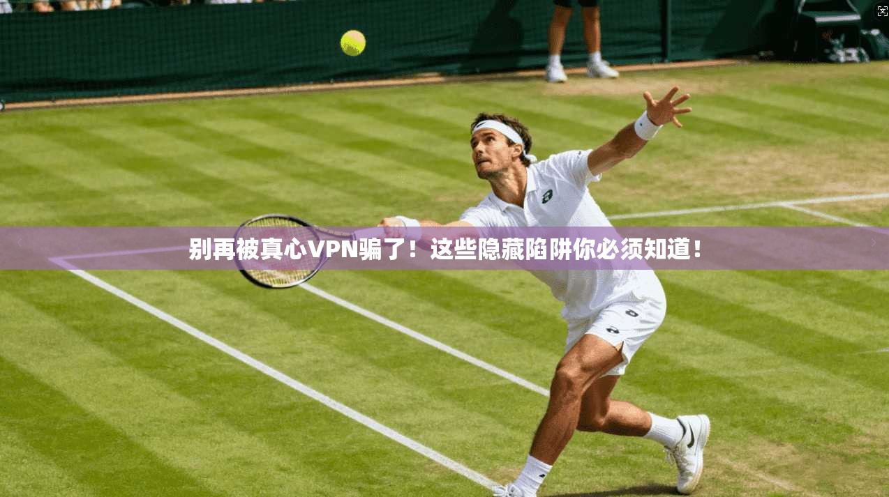别再被真心VPN骗了！这些隐藏陷阱你必须知道！