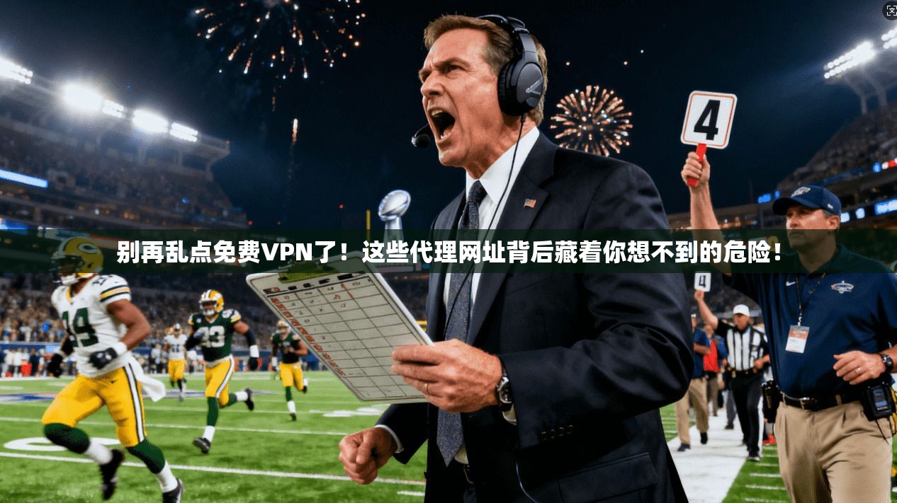 别再乱点免费VPN了!这些代理网址背后藏着你想不到的危险!