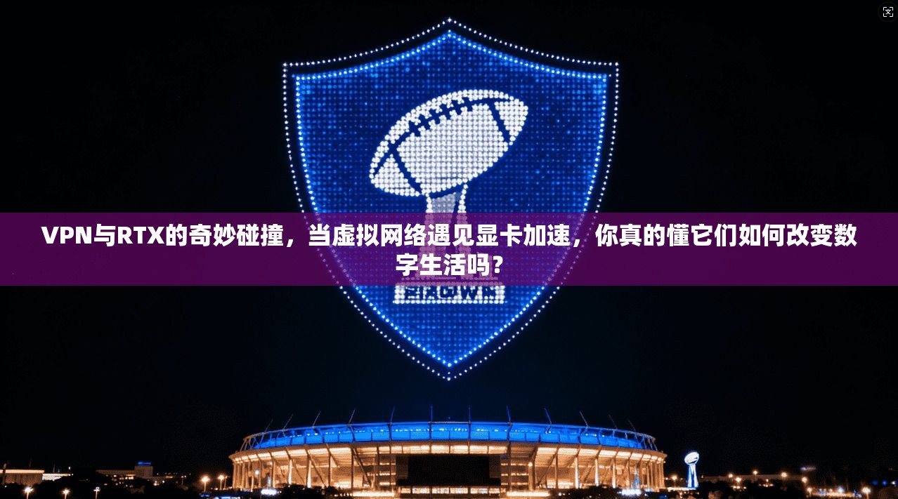VPN与RTX的奇妙碰撞,当虚拟网络遇见显卡加速,你真的懂它们如何改变数字生活吗?