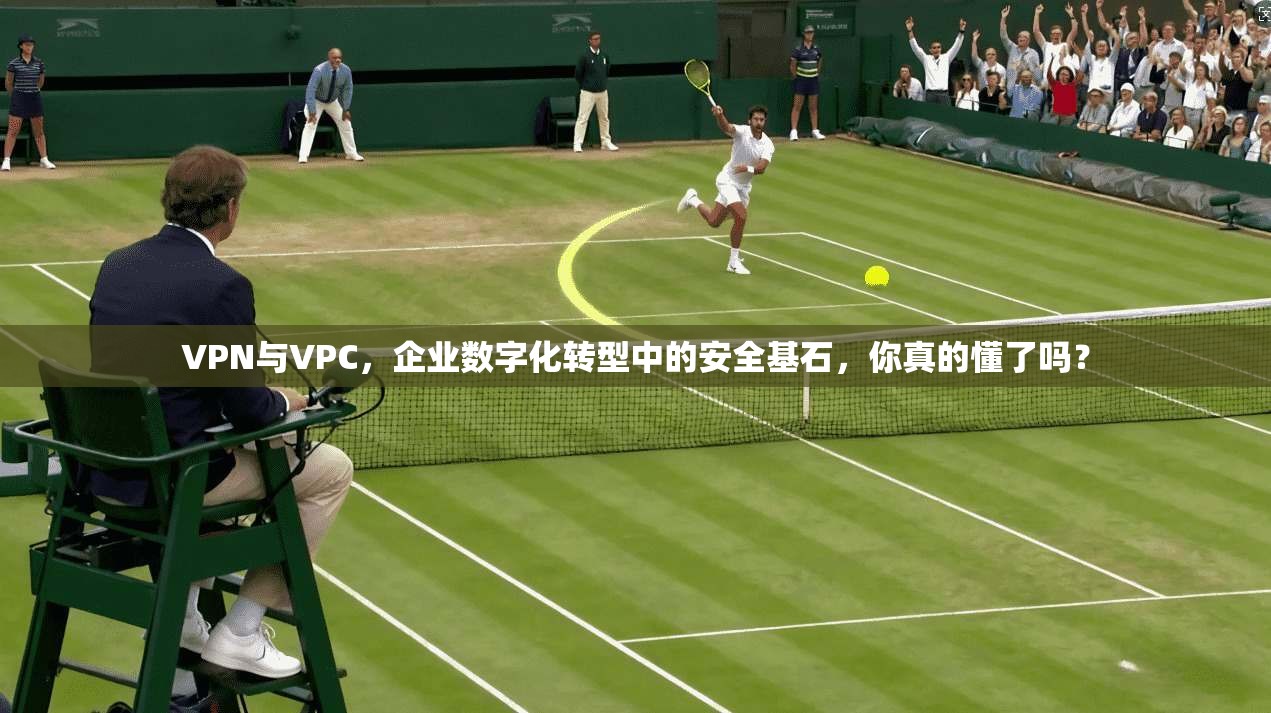 VPN与VPC,企业数字化转型中的安全基石,你真的懂了吗? VPN与VPC,企业数字化转型中的安全基石,你真的懂了吗?