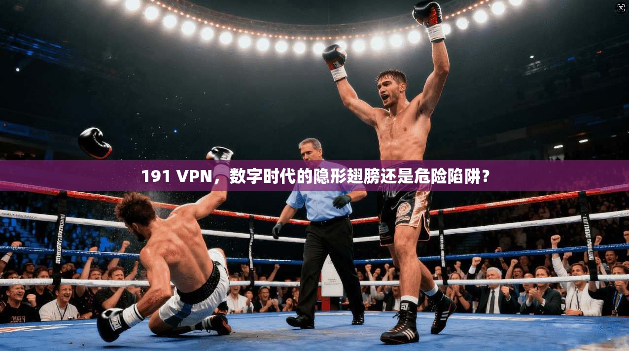 191 VPN，数字时代的隐形翅膀还是危险陷阱？