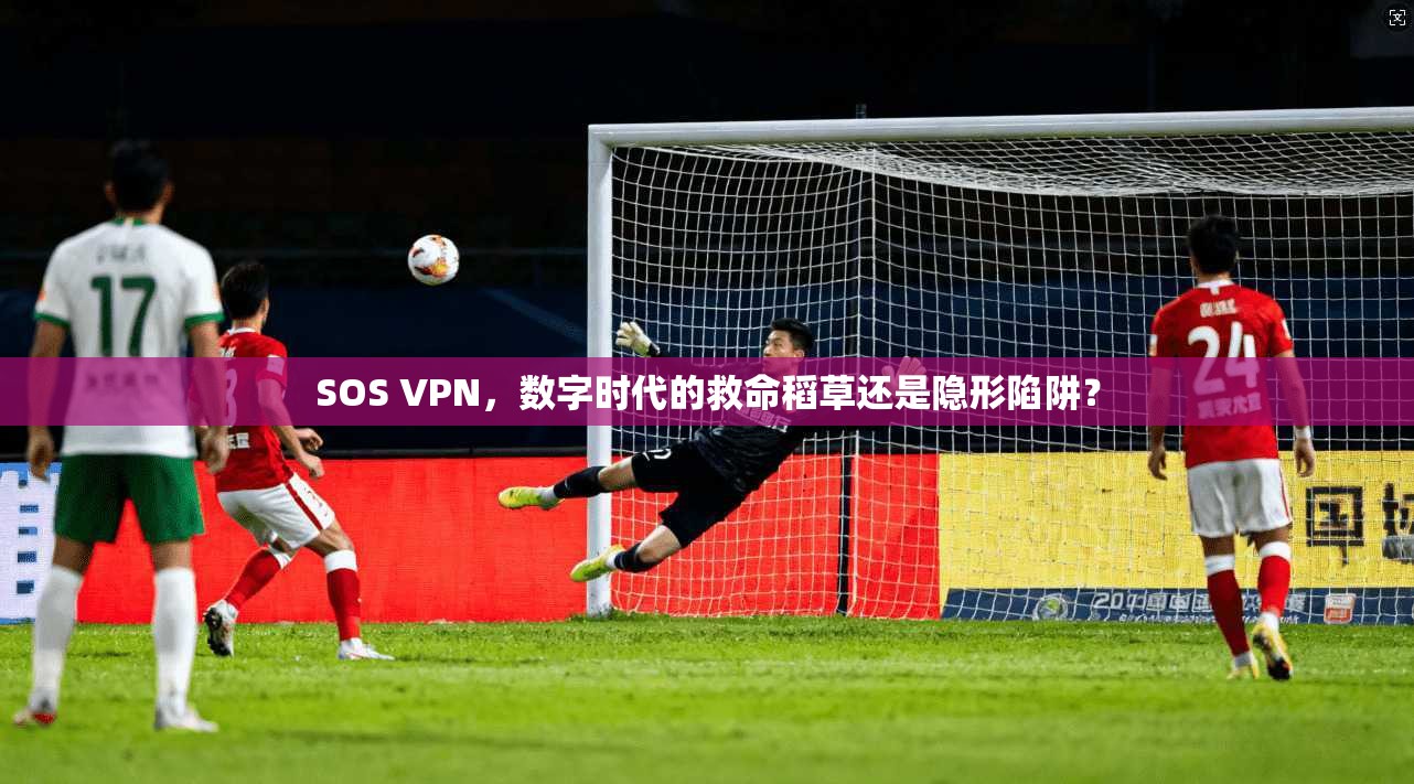SOS VPN，数字时代的救命稻草还是隐形陷阱？