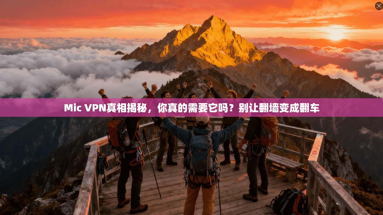 Mic VPN真相揭秘，你真的需要它吗？别让翻墙变成翻车