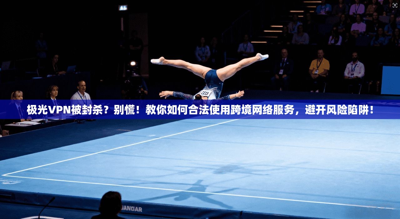 极光VPN被封杀？别慌！教你如何合法使用跨境网络服务，避开风险陷阱！