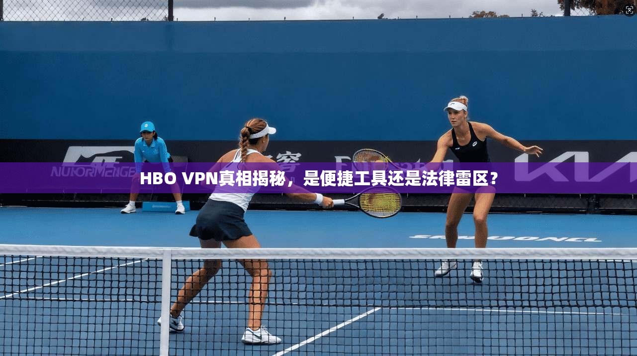 HBO VPN真相揭秘，是便捷工具还是法律雷区？