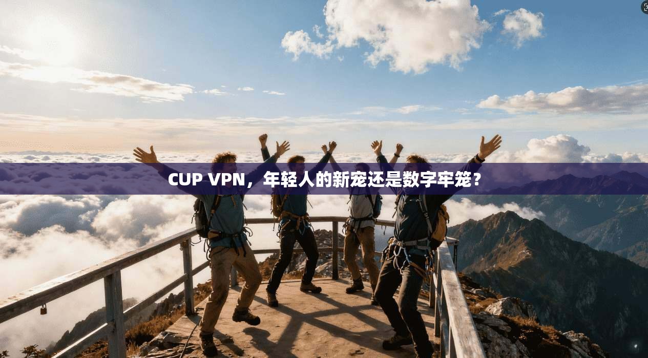 CUP VPN，年轻人的新宠还是数字牢笼？