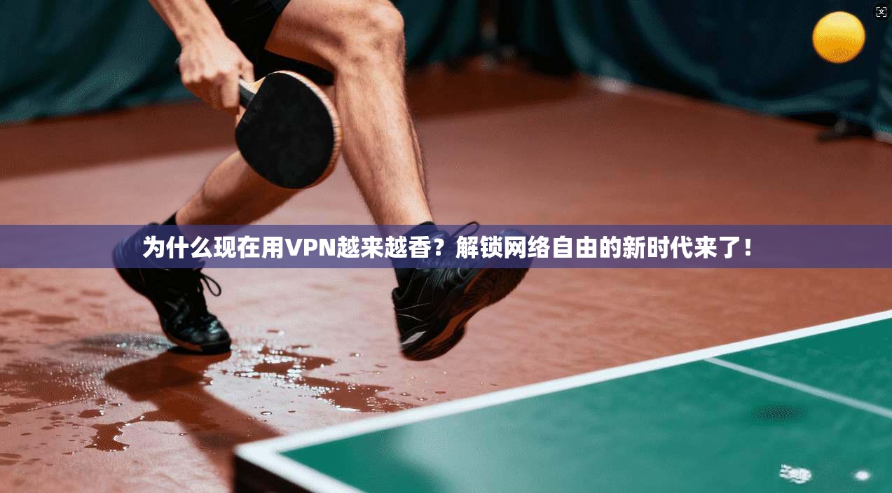 为什么现在用VPN越来越香？解锁网络自由的新时代来了！
