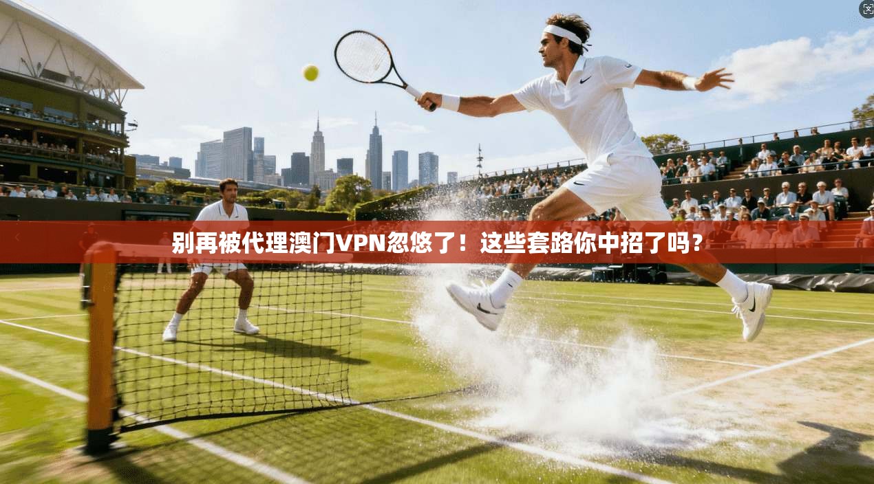 别再被代理澳门VPN忽悠了！这些套路你中招了吗？