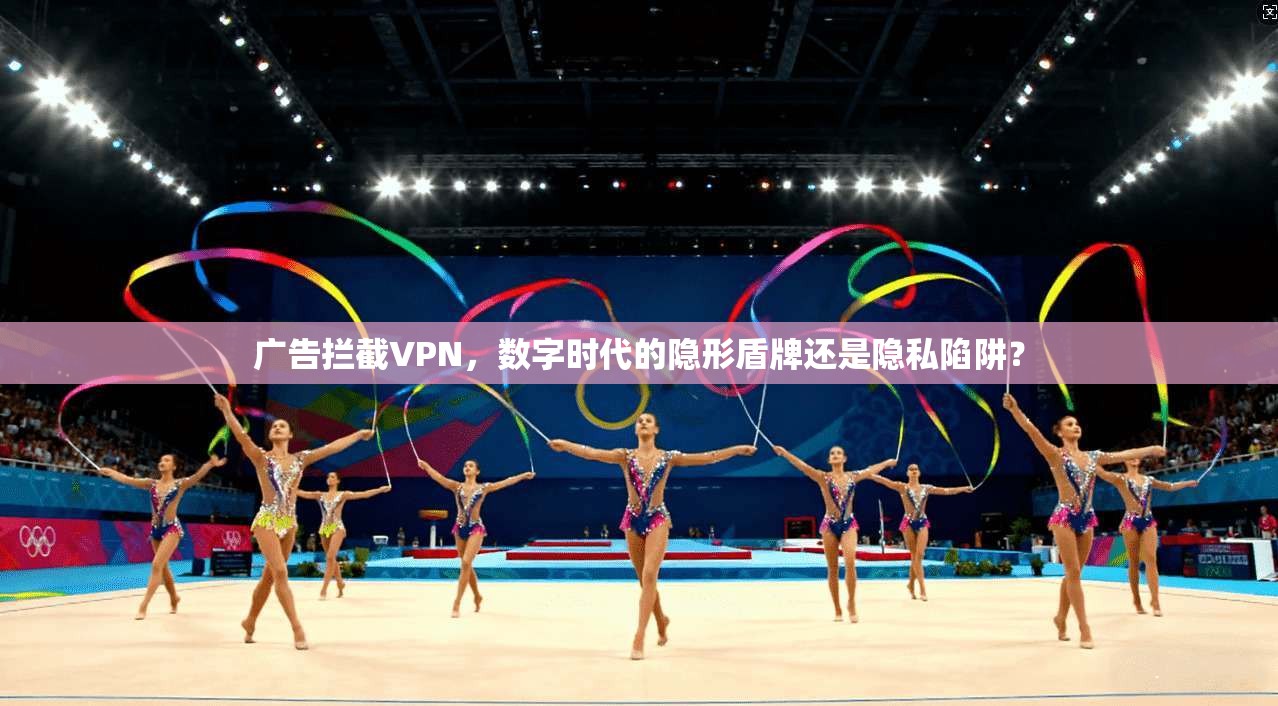 广告拦截VPN，数字时代的隐形盾牌还是隐私陷阱？