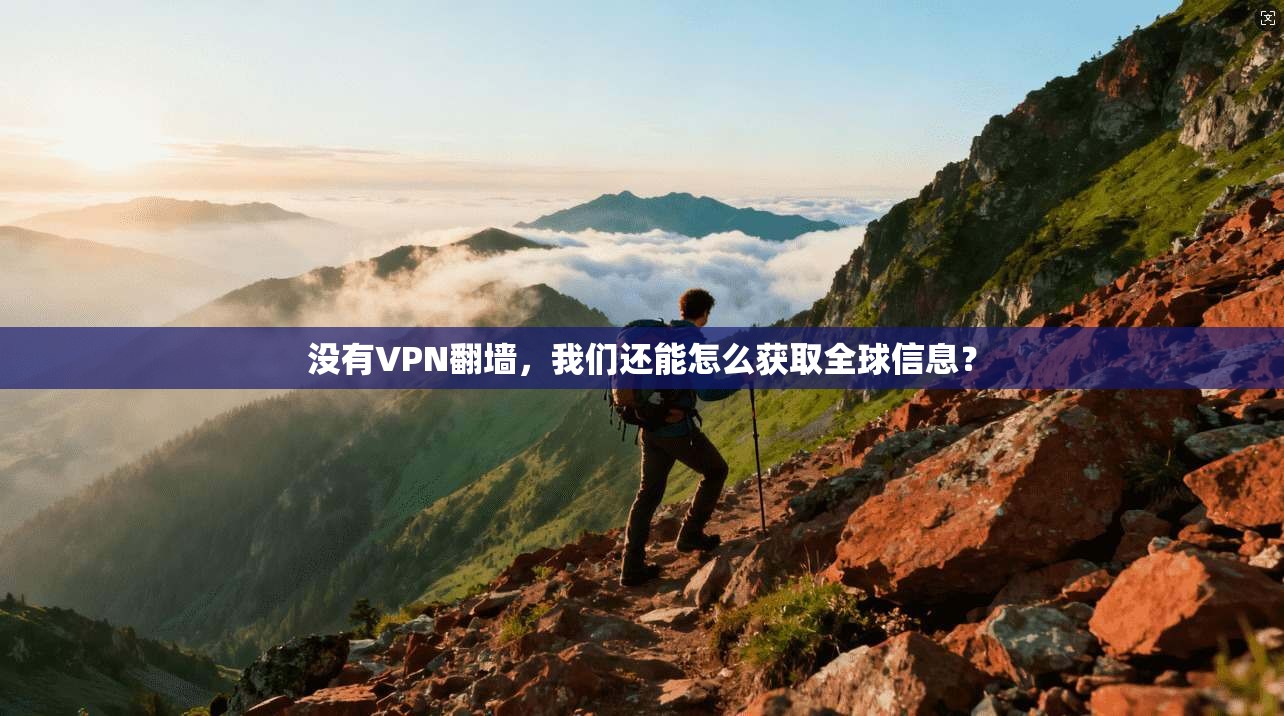 没有VPN翻墙，我们还能怎么获取全球信息？