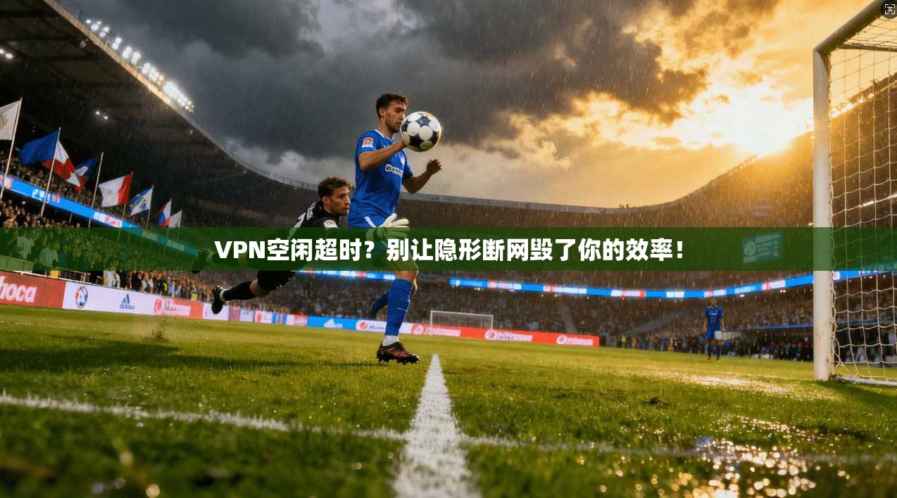 VPN空闲超时？别让隐形断网毁了你的效率！