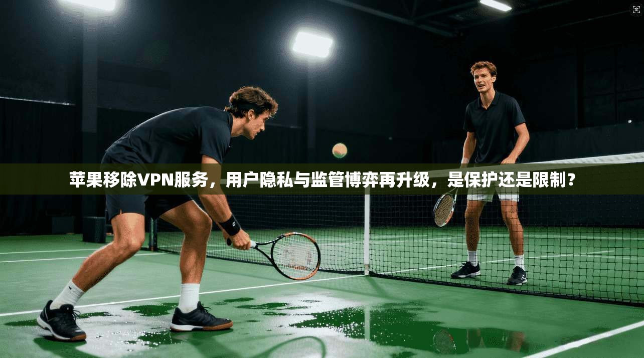 苹果移除VPN服务，用户隐私与监管博弈再升级，是保护还是限制？