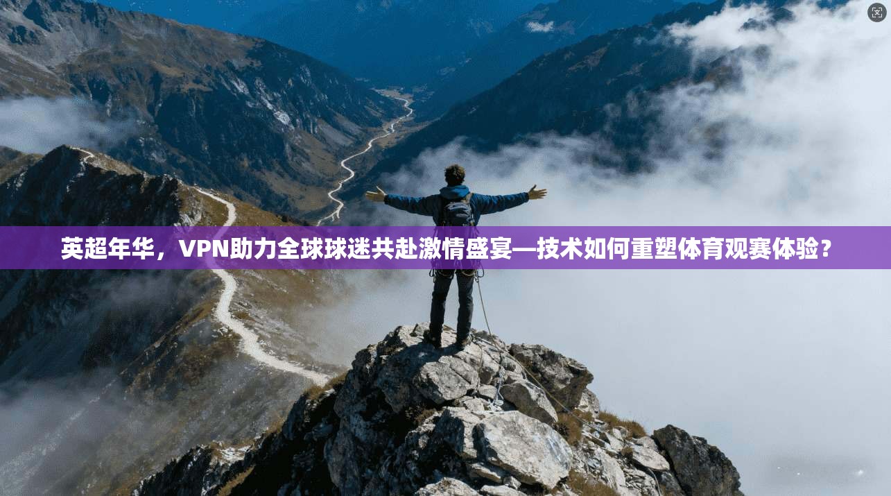 英超年华,VPN助力全球球迷共赴激情盛宴—技术如何重塑体育观赛体验? 英超年华,VPN助力全球球迷共赴激情盛宴—技术如何重塑体育观赛体验?