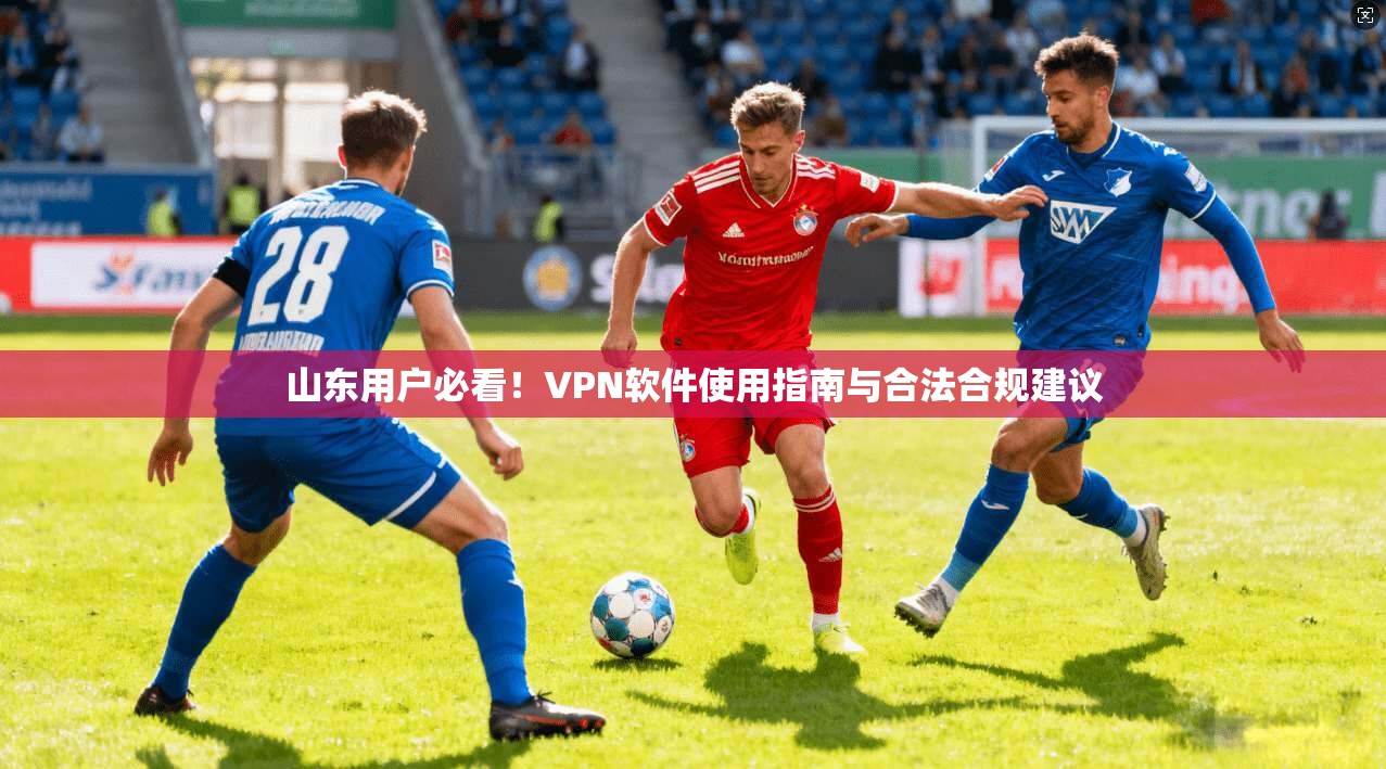 山东用户必看！VPN软件使用指南与合法合规建议