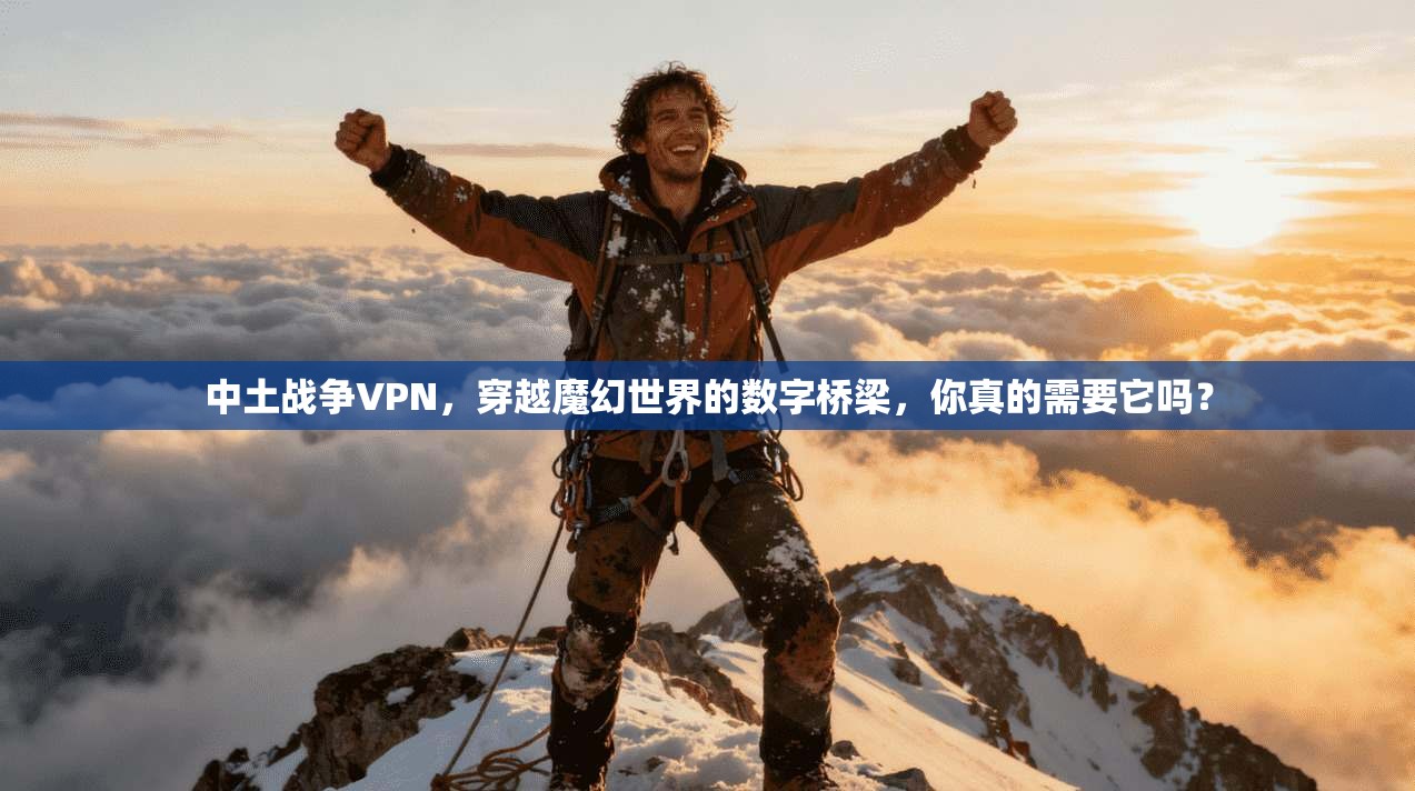 中土战争VPN，穿越魔幻世界的数字桥梁，你真的需要它吗？