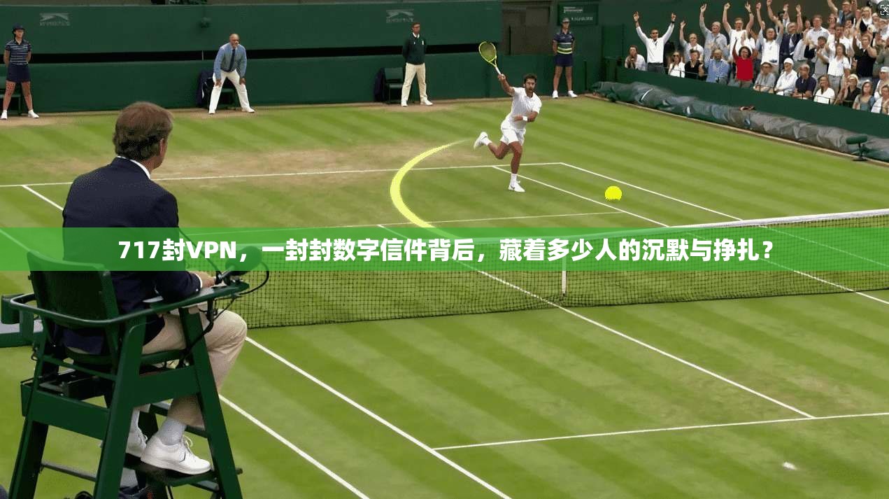 717封VPN,一封封数字信件背后,藏着多少人的沉默与挣扎? 717封VPN,一封封数字信件背后,藏着多少人的沉默与挣扎?