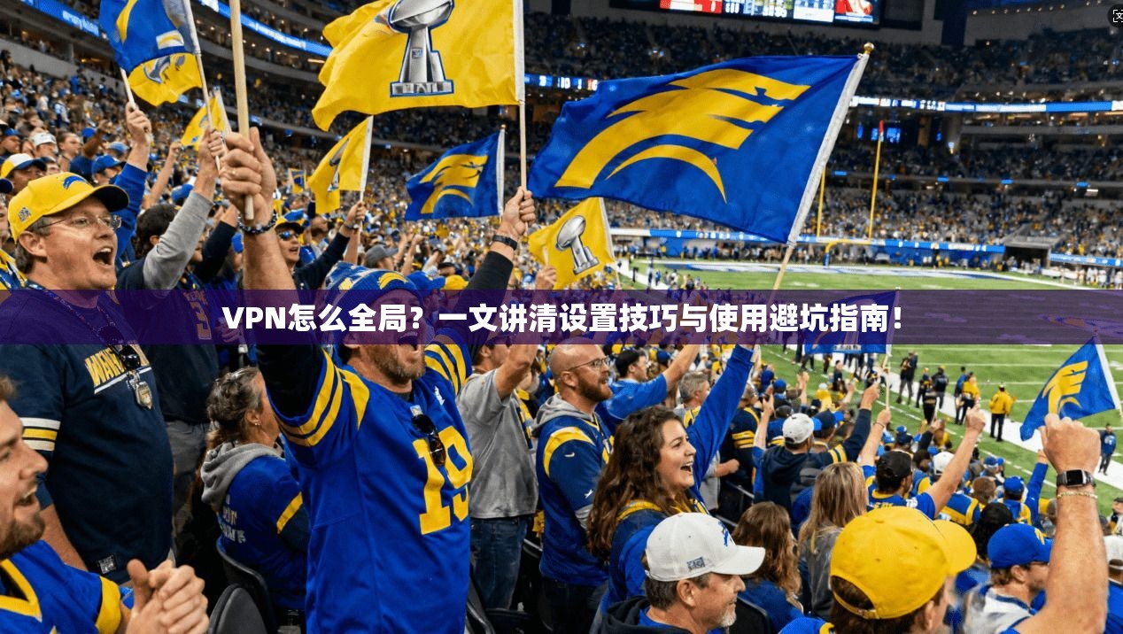 VPN怎么全局？一文讲清设置技巧与使用避坑指南！