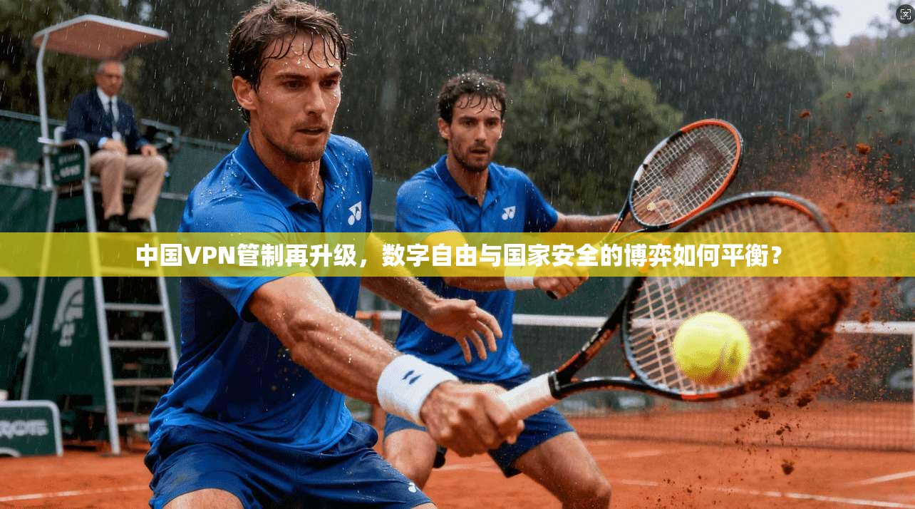 中国VPN管制再升级,数字自由与国家安全的博弈如何平衡? 中国VPN管制再升级,数字自由与国家安全的博弈如何平衡?