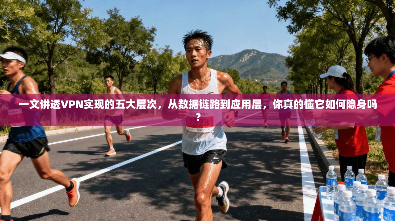 一文讲透VPN实现的五大层次，从数据链路到应用层，你真的懂它如何隐身吗？