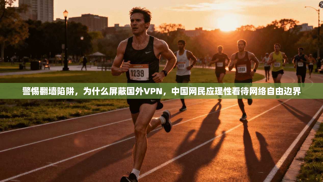 警惕翻墙陷阱,为什么屏蔽国外VPN,中国网民应理性看待网络自由边界