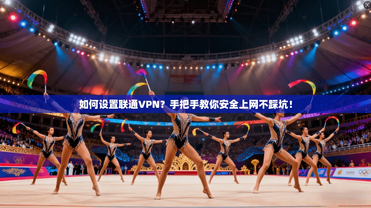 如何设置联通VPN？手把手教你安全上网不踩坑！