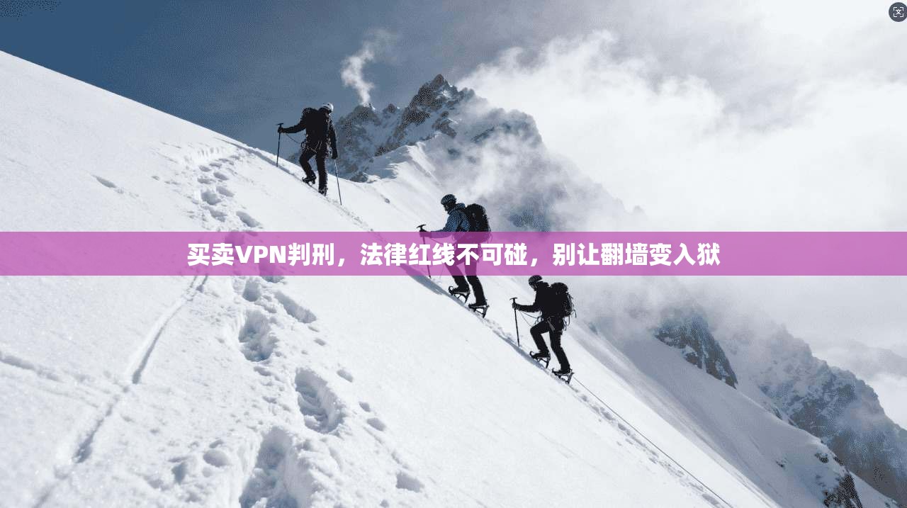 买卖VPN判刑，法律红线不可碰，别让翻墙变入狱