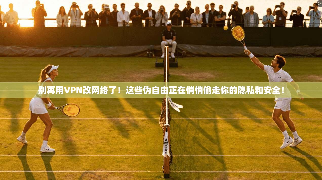 别再用VPN改网络了！这些伪自由正在悄悄偷走你的隐私和安全！