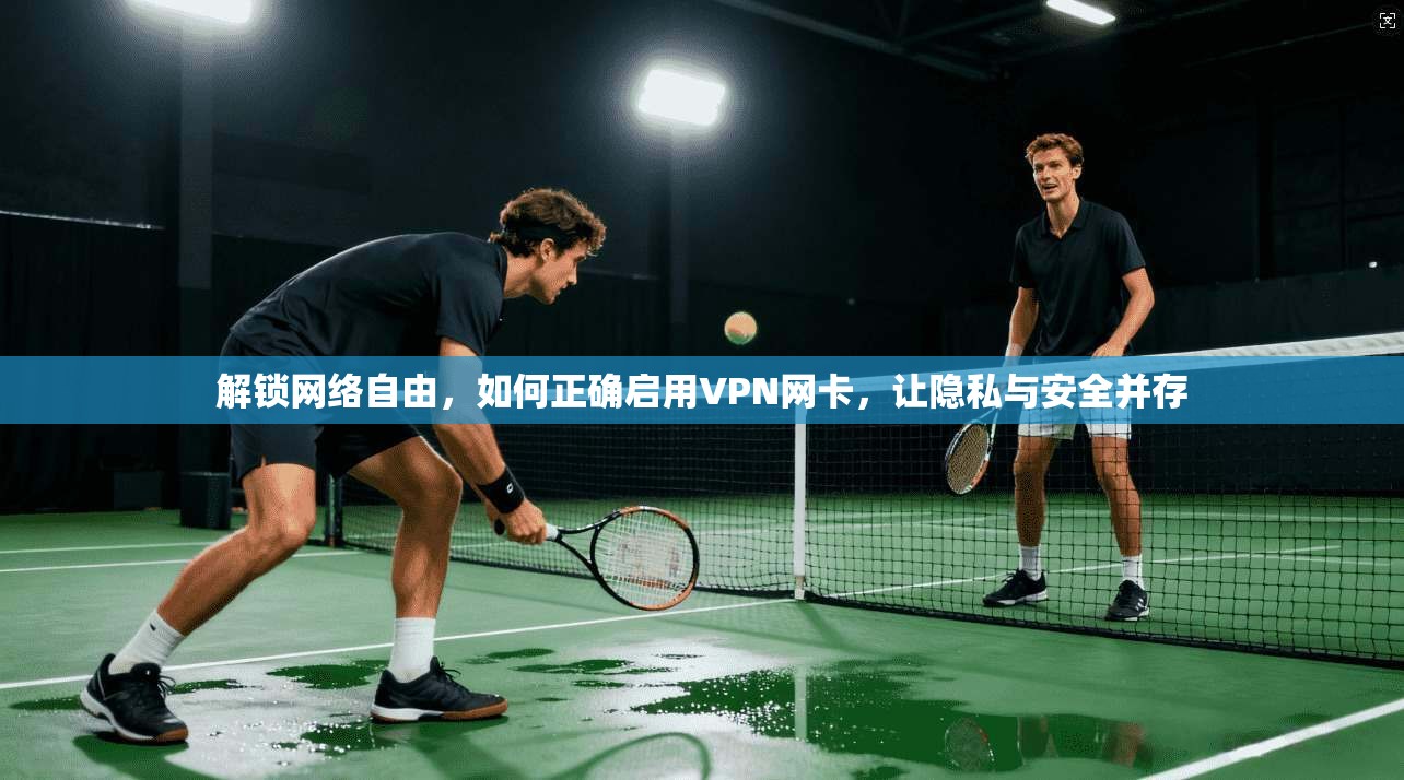 解锁网络自由,如何正确启用VPN网卡,让隐私与安全并存 解锁网络自由,如何正确启用VPN网卡,让隐私与安全并存