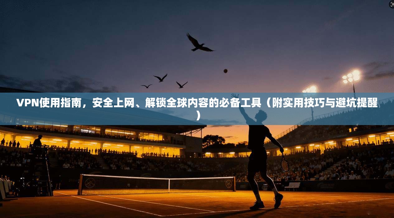 VPN使用指南，安全上网、解锁全球内容的必备工具（附实用技巧与避坑提醒）