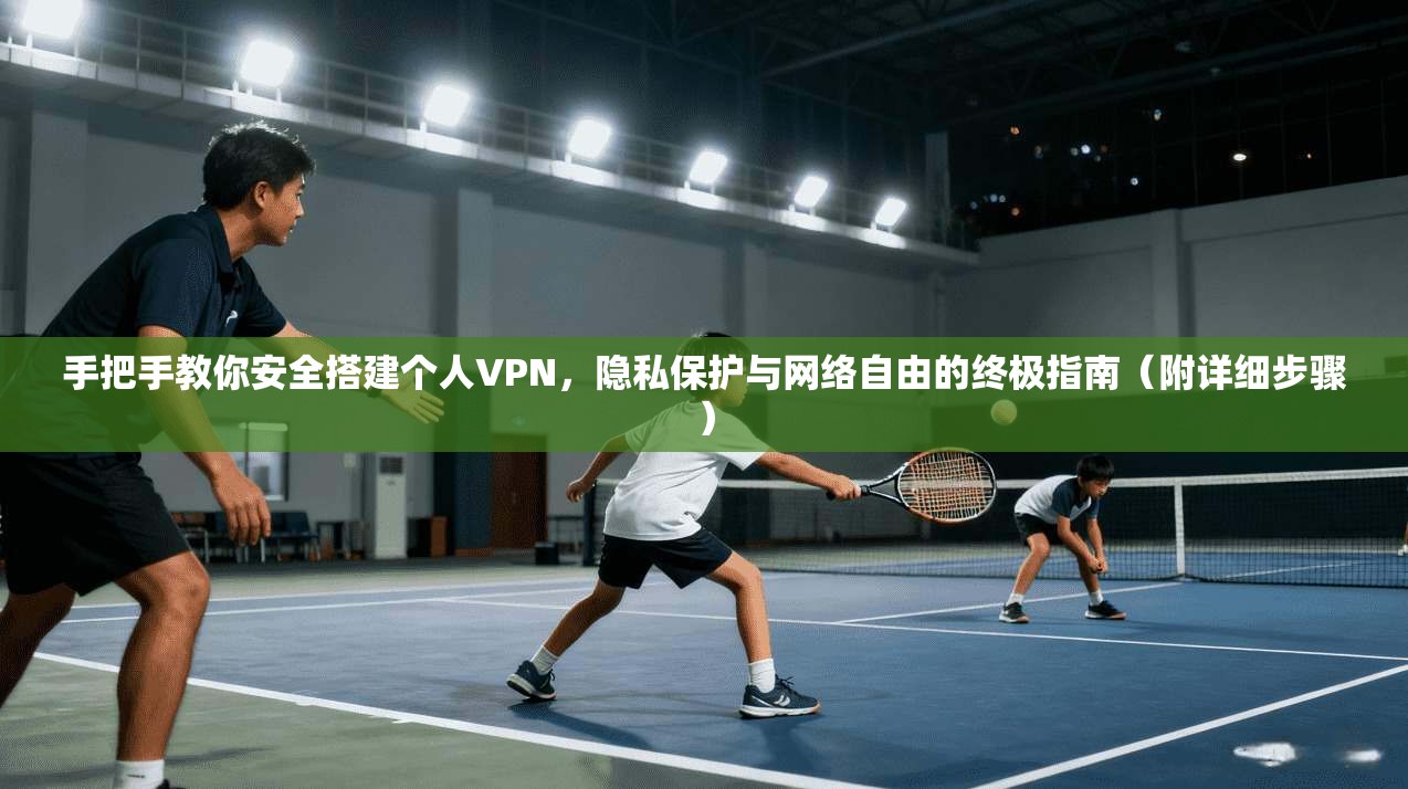 手把手教你安全搭建个人VPN,隐私保护与网络自由的终极指南(附详细步骤)