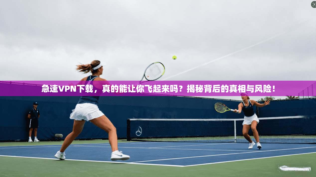 急速VPN下载，真的能让你飞起来吗？揭秘背后的真相与风险！