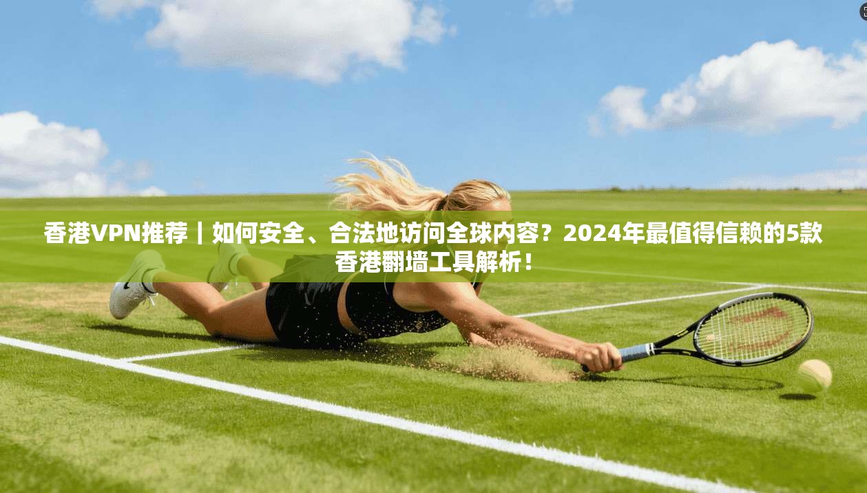 香港VPN推荐｜如何安全、合法地访问全球内容？2024年最值得信赖的5款香港翻墙工具解析！