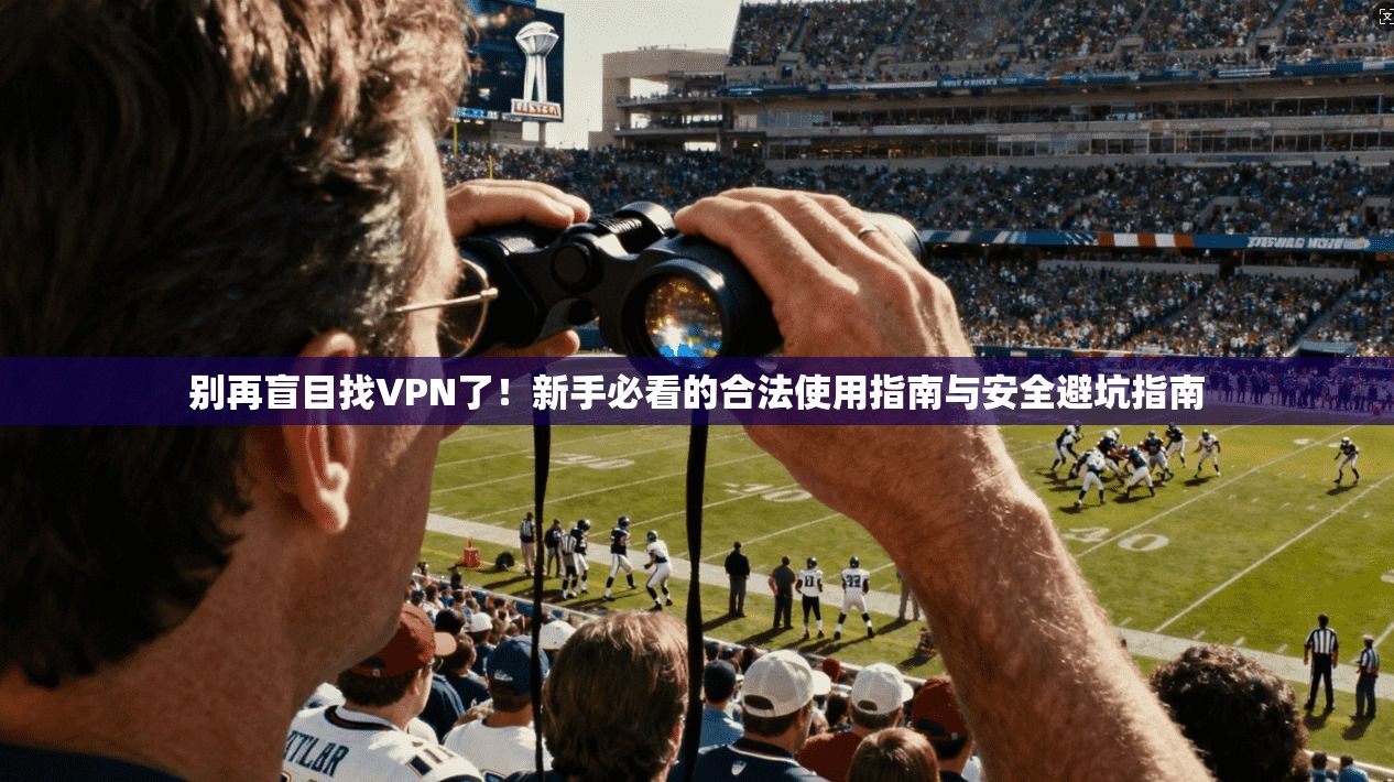 别再盲目找VPN了！新手必看的合法使用指南与安全避坑指南