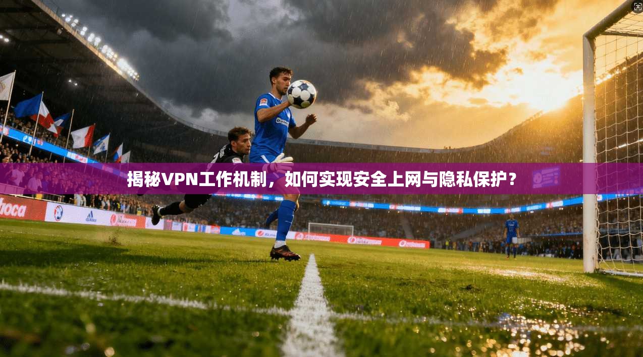 揭秘VPN工作机制，如何实现安全上网与隐私保护？