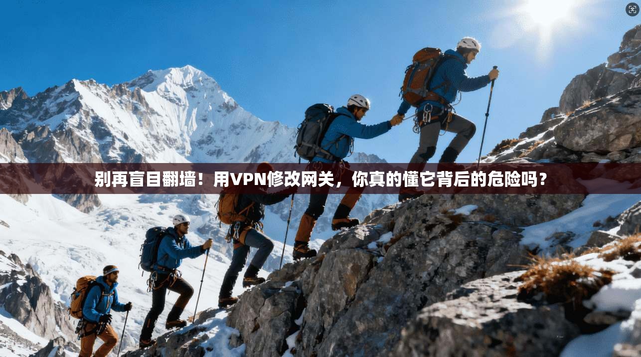 别再盲目翻墙！用VPN修改网关，你真的懂它背后的危险吗？