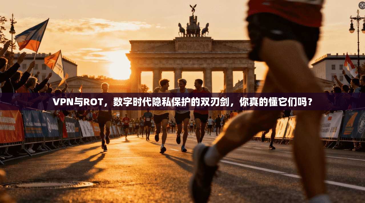 VPN与ROT，数字时代隐私保护的双刃剑，你真的懂它们吗？