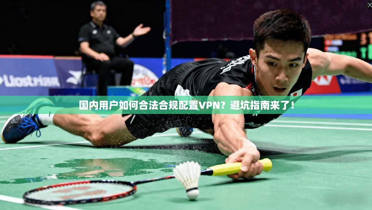 国内用户如何合法合规配置VPN？避坑指南来了！