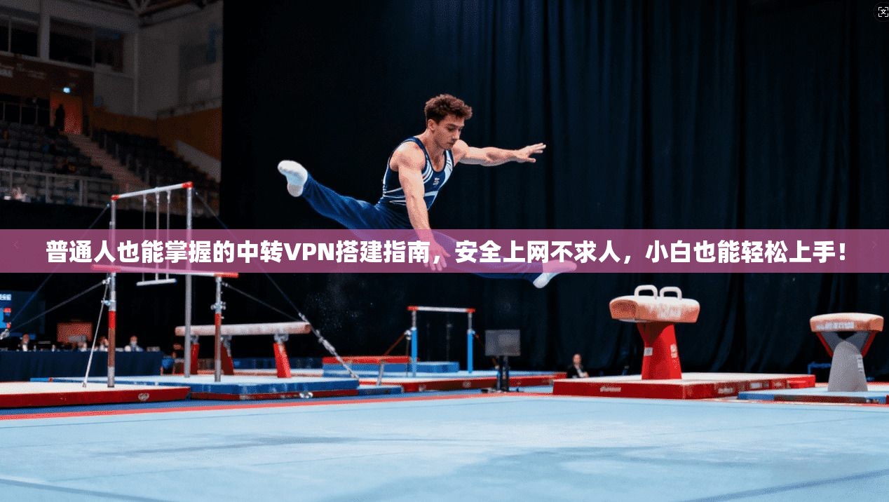 普通人也能掌握的中转VPN搭建指南，安全上网不求人，小白也能轻松上手！