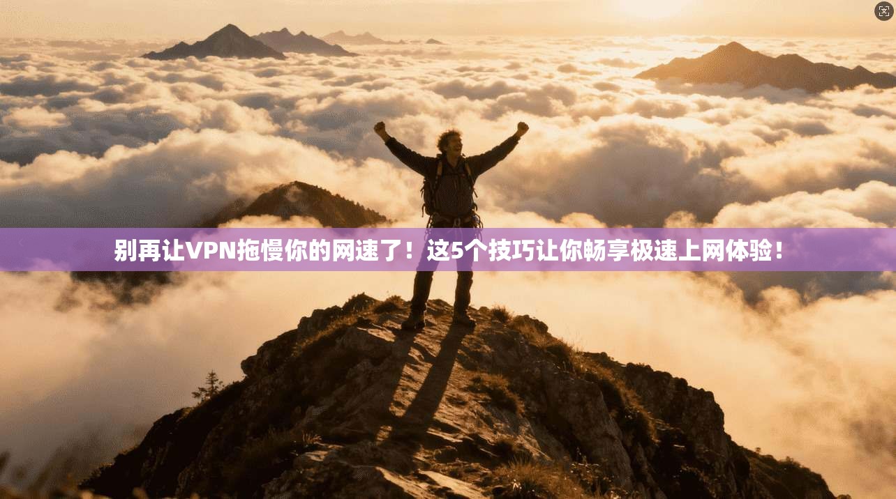 别再让VPN拖慢你的网速了！这5个技巧让你畅享极速上网体验！