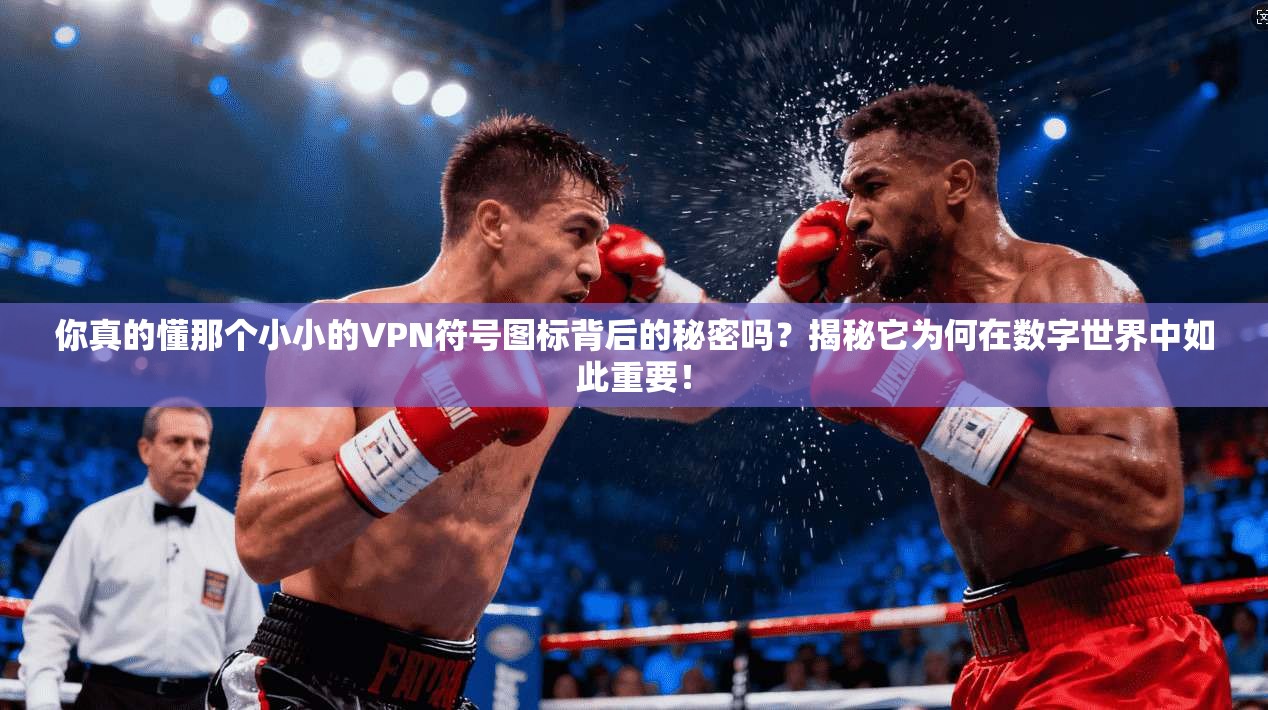 你真的懂那个小小的VPN符号图标背后的秘密吗？揭秘它为何在数字世界中如此重要！